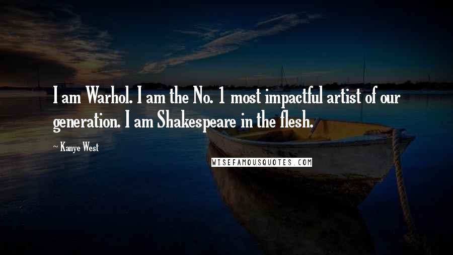 Kanye West Quotes: I am Warhol. I am the No. 1 most impactful artist of our generation. I am Shakespeare in the flesh.