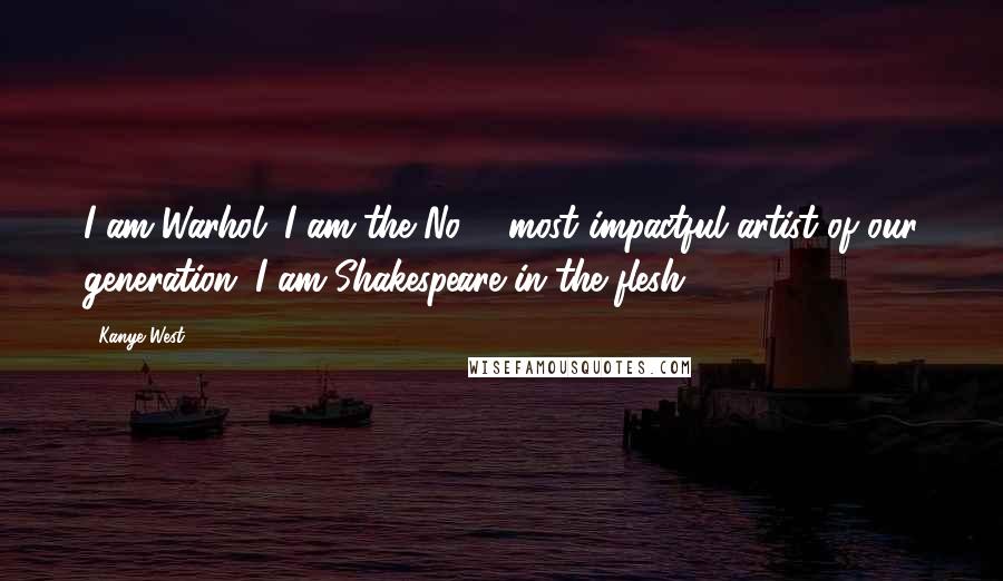 Kanye West Quotes: I am Warhol. I am the No. 1 most impactful artist of our generation. I am Shakespeare in the flesh.