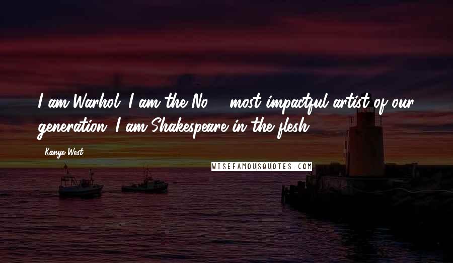 Kanye West Quotes: I am Warhol. I am the No. 1 most impactful artist of our generation. I am Shakespeare in the flesh.