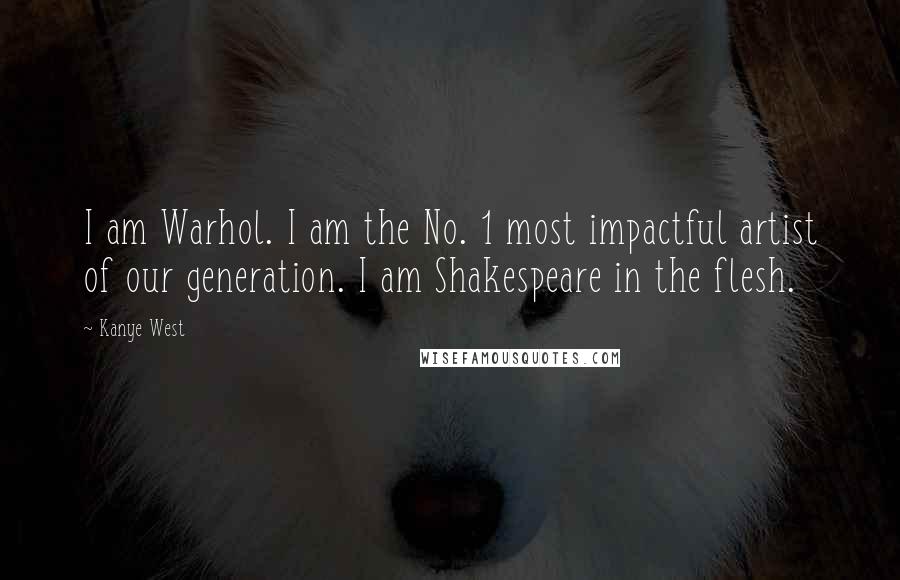 Kanye West Quotes: I am Warhol. I am the No. 1 most impactful artist of our generation. I am Shakespeare in the flesh.