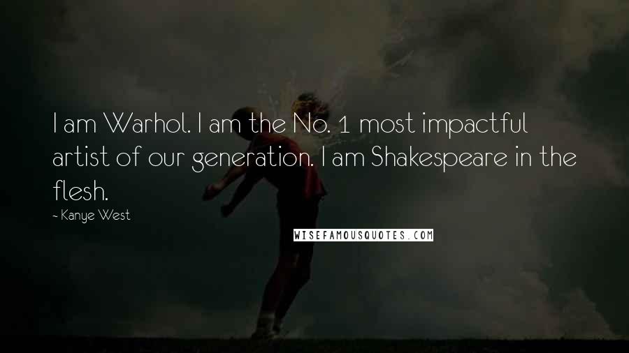 Kanye West Quotes: I am Warhol. I am the No. 1 most impactful artist of our generation. I am Shakespeare in the flesh.