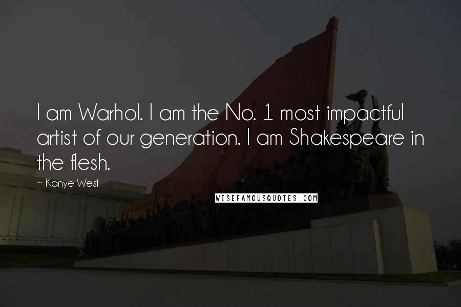 Kanye West Quotes: I am Warhol. I am the No. 1 most impactful artist of our generation. I am Shakespeare in the flesh.