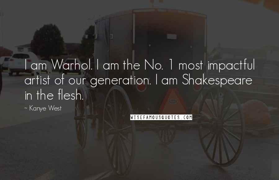 Kanye West Quotes: I am Warhol. I am the No. 1 most impactful artist of our generation. I am Shakespeare in the flesh.