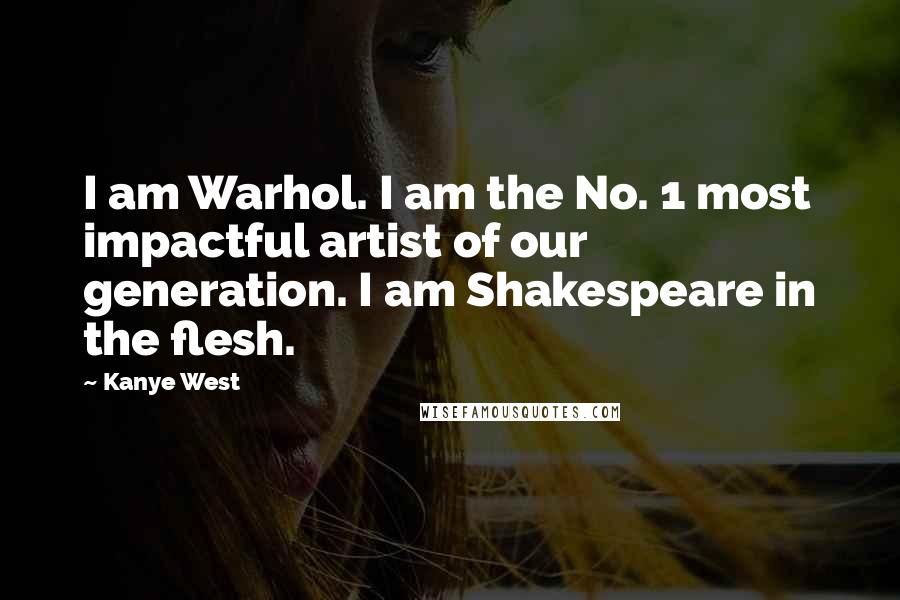 Kanye West Quotes: I am Warhol. I am the No. 1 most impactful artist of our generation. I am Shakespeare in the flesh.