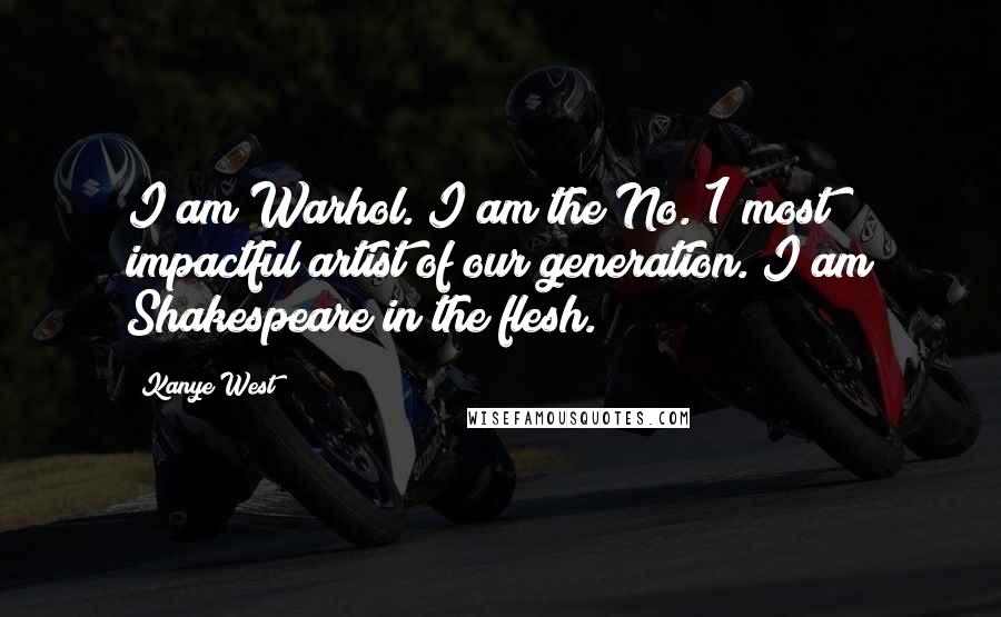 Kanye West Quotes: I am Warhol. I am the No. 1 most impactful artist of our generation. I am Shakespeare in the flesh.