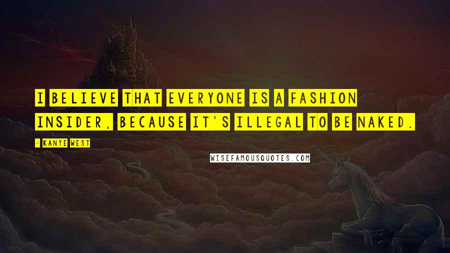 Kanye West Quotes: I believe that everyone is a fashion insider, because it's illegal to be naked.