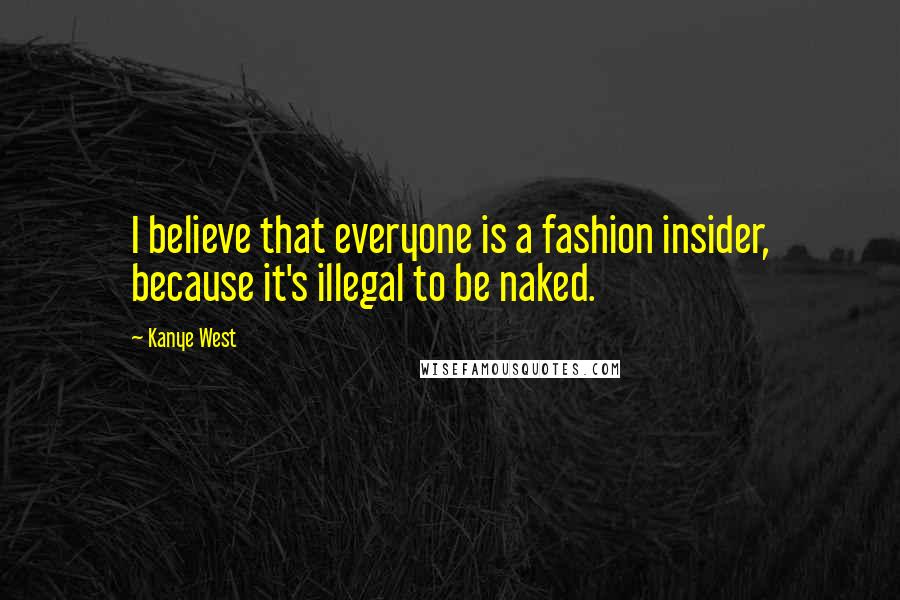 Kanye West Quotes: I believe that everyone is a fashion insider, because it's illegal to be naked.