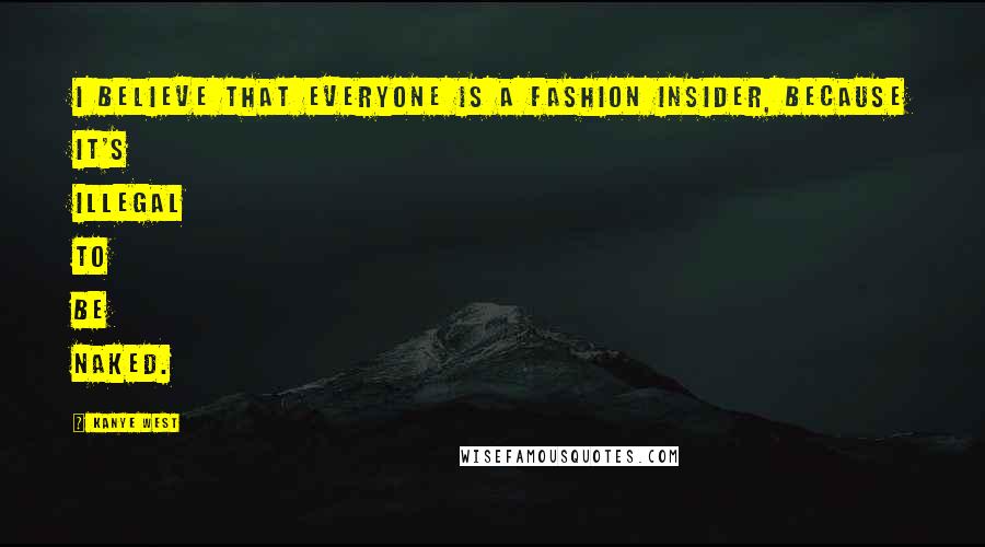 Kanye West Quotes: I believe that everyone is a fashion insider, because it's illegal to be naked.