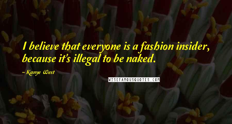 Kanye West Quotes: I believe that everyone is a fashion insider, because it's illegal to be naked.