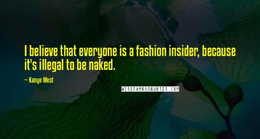 Kanye West Quotes: I believe that everyone is a fashion insider, because it's illegal to be naked.