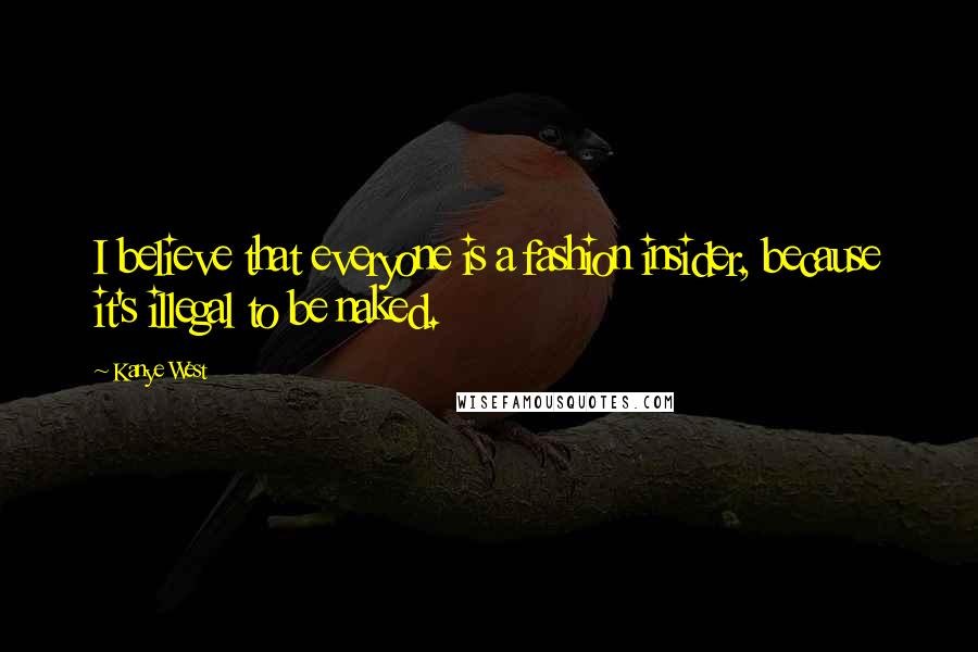 Kanye West Quotes: I believe that everyone is a fashion insider, because it's illegal to be naked.