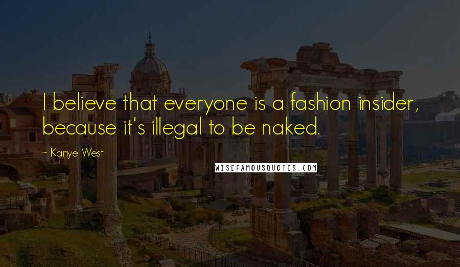 Kanye West Quotes: I believe that everyone is a fashion insider, because it's illegal to be naked.