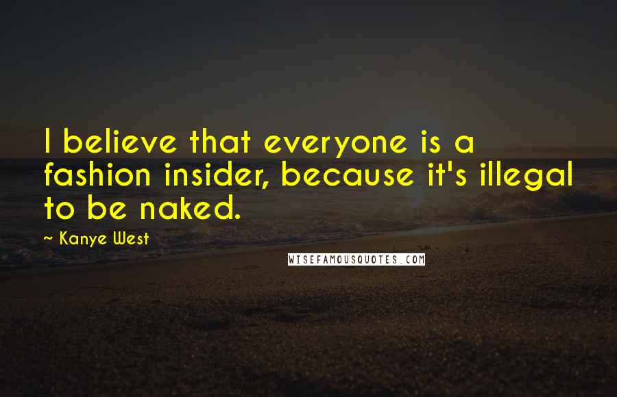 Kanye West Quotes: I believe that everyone is a fashion insider, because it's illegal to be naked.