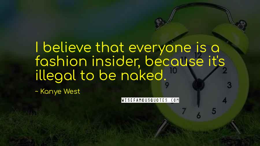 Kanye West Quotes: I believe that everyone is a fashion insider, because it's illegal to be naked.