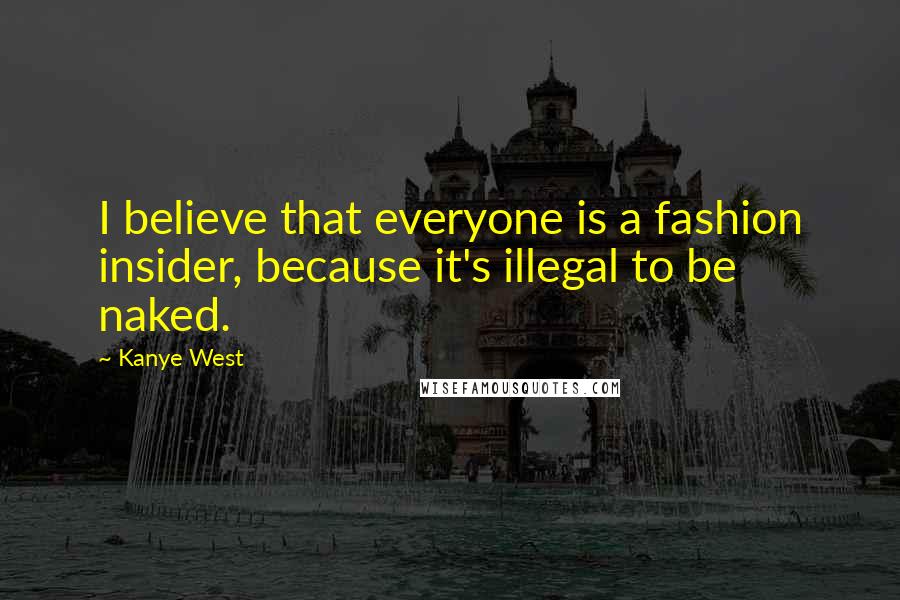 Kanye West Quotes: I believe that everyone is a fashion insider, because it's illegal to be naked.