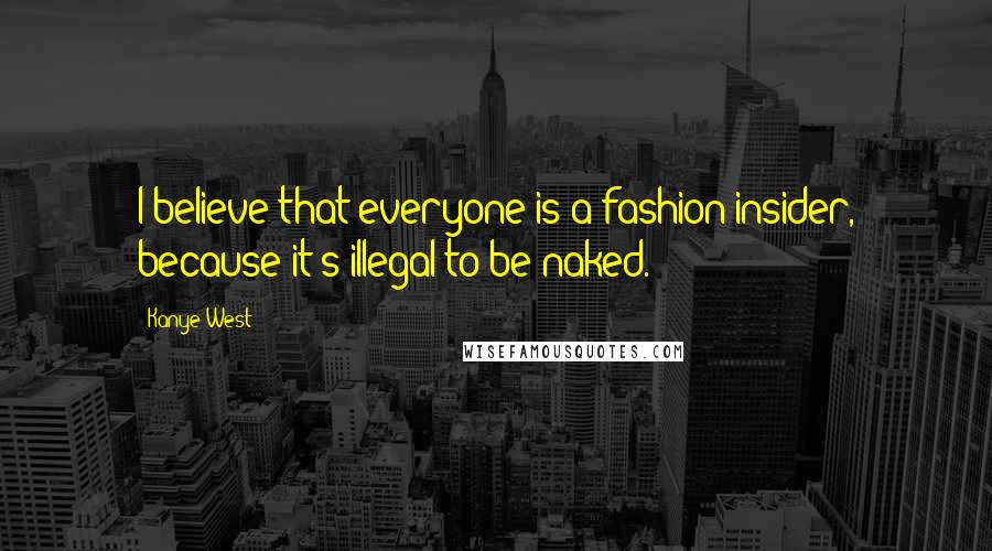 Kanye West Quotes: I believe that everyone is a fashion insider, because it's illegal to be naked.