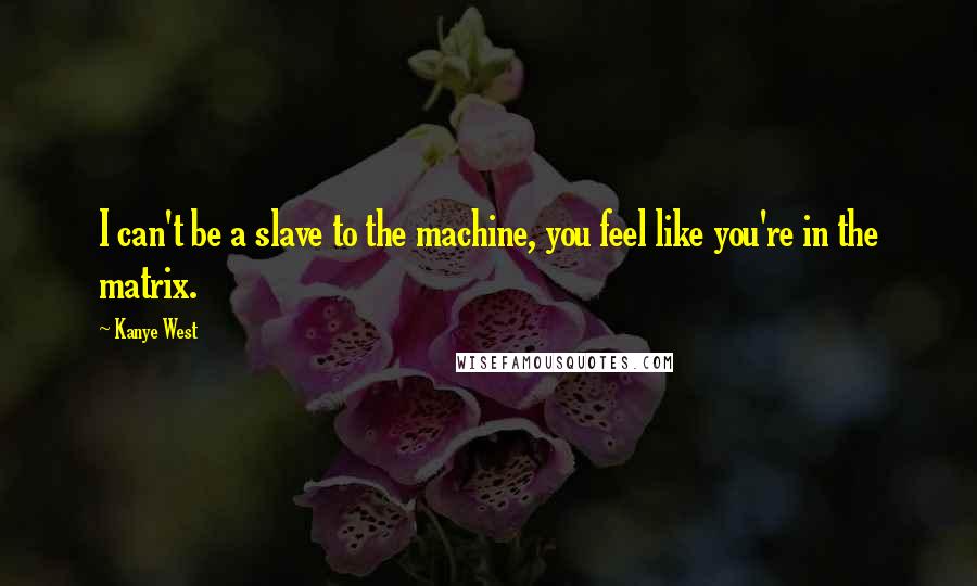 Kanye West Quotes: I can't be a slave to the machine, you feel like you're in the matrix.