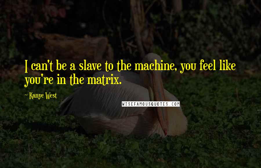 Kanye West Quotes: I can't be a slave to the machine, you feel like you're in the matrix.
