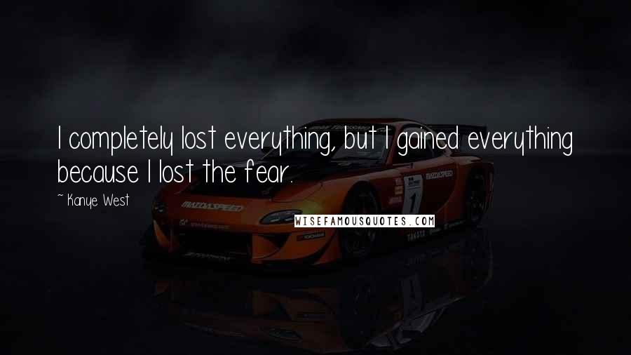 Kanye West Quotes: I completely lost everything, but I gained everything because I lost the fear.