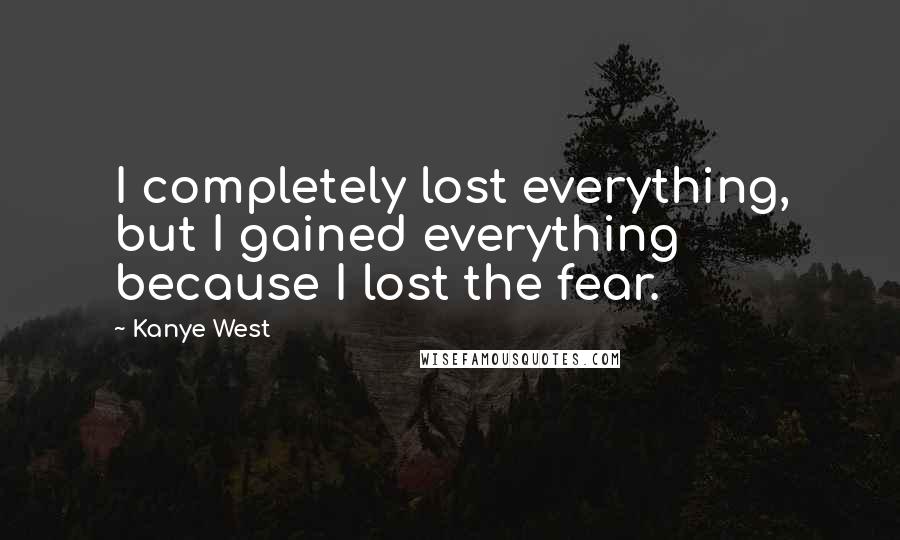 Kanye West Quotes: I completely lost everything, but I gained everything because I lost the fear.