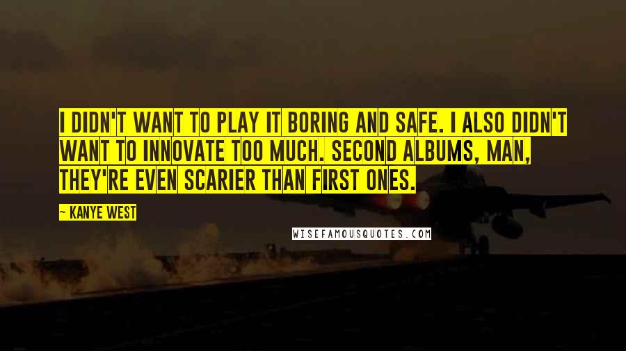 Kanye West Quotes: I didn't want to play it boring and safe. I also didn't want to innovate too much. Second albums, man, they're even scarier than first ones.