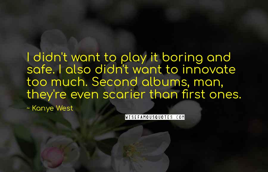 Kanye West Quotes: I didn't want to play it boring and safe. I also didn't want to innovate too much. Second albums, man, they're even scarier than first ones.