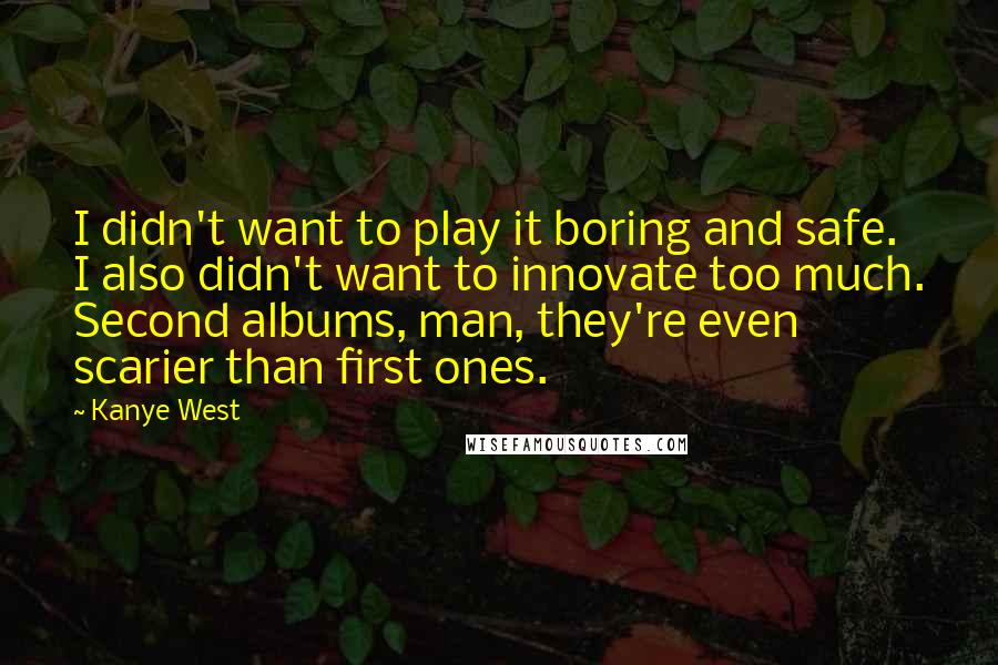 Kanye West Quotes: I didn't want to play it boring and safe. I also didn't want to innovate too much. Second albums, man, they're even scarier than first ones.