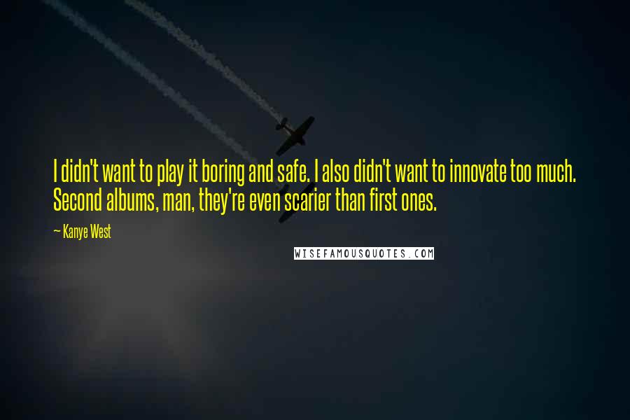 Kanye West Quotes: I didn't want to play it boring and safe. I also didn't want to innovate too much. Second albums, man, they're even scarier than first ones.