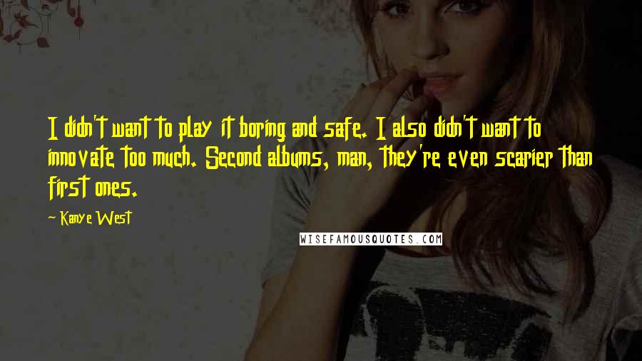 Kanye West Quotes: I didn't want to play it boring and safe. I also didn't want to innovate too much. Second albums, man, they're even scarier than first ones.