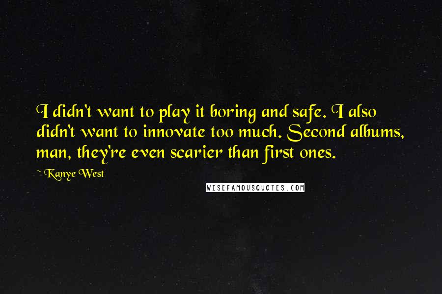 Kanye West Quotes: I didn't want to play it boring and safe. I also didn't want to innovate too much. Second albums, man, they're even scarier than first ones.