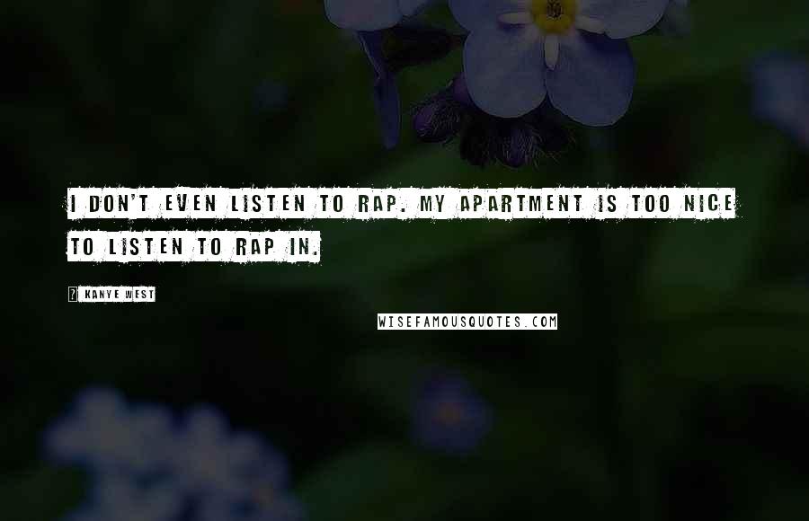 Kanye West Quotes: I don't even listen to rap. My apartment is too nice to listen to rap in.