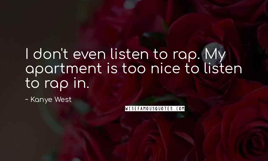 Kanye West Quotes: I don't even listen to rap. My apartment is too nice to listen to rap in.