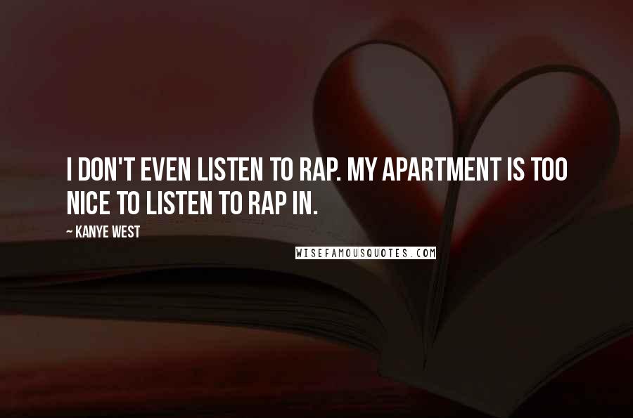 Kanye West Quotes: I don't even listen to rap. My apartment is too nice to listen to rap in.