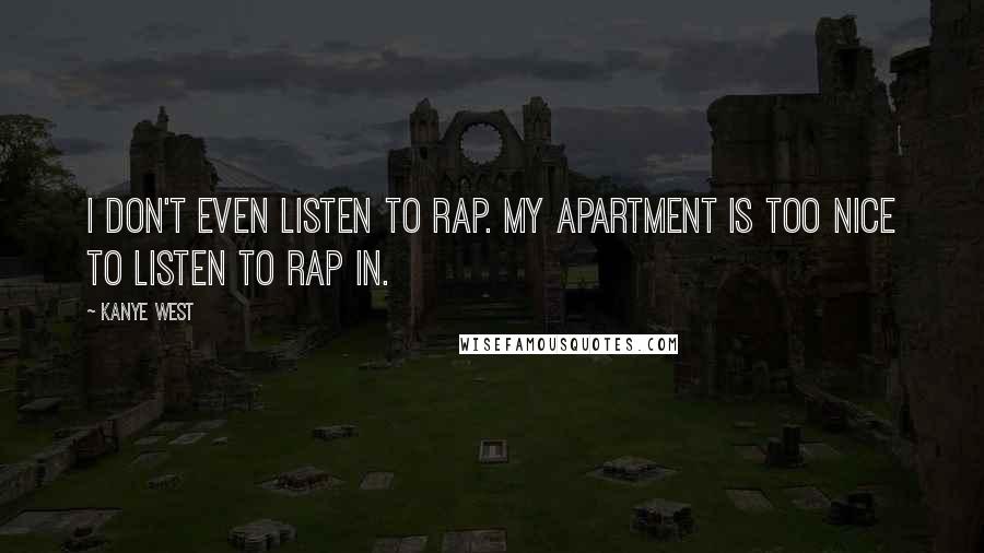 Kanye West Quotes: I don't even listen to rap. My apartment is too nice to listen to rap in.