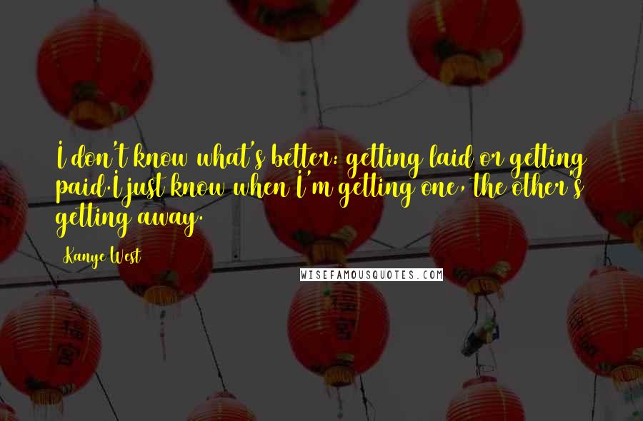 Kanye West Quotes: I don't know what's better: getting laid or getting paid.I just know when I'm getting one, the other's getting away.