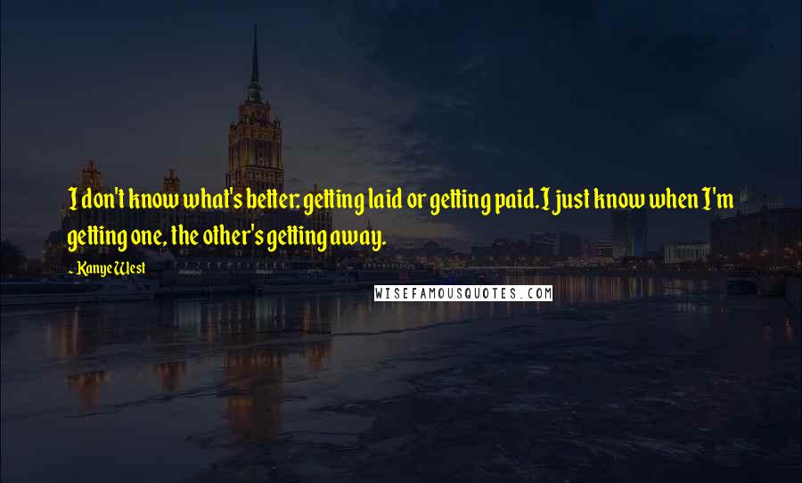 Kanye West Quotes: I don't know what's better: getting laid or getting paid.I just know when I'm getting one, the other's getting away.