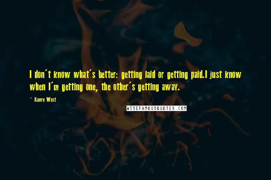 Kanye West Quotes: I don't know what's better: getting laid or getting paid.I just know when I'm getting one, the other's getting away.