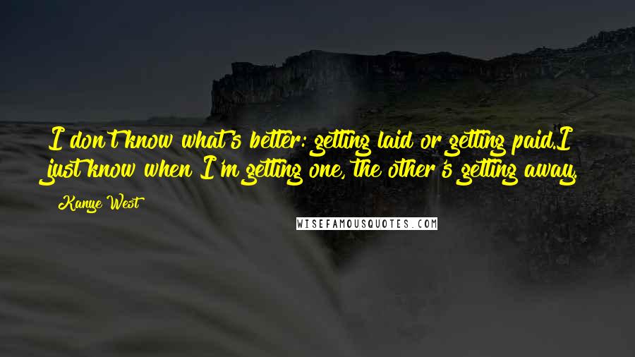 Kanye West Quotes: I don't know what's better: getting laid or getting paid.I just know when I'm getting one, the other's getting away.