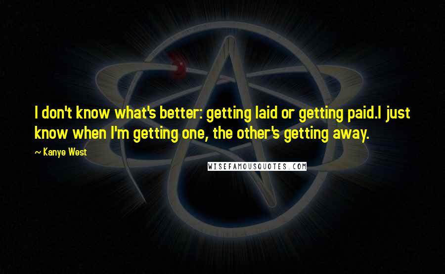 Kanye West Quotes: I don't know what's better: getting laid or getting paid.I just know when I'm getting one, the other's getting away.