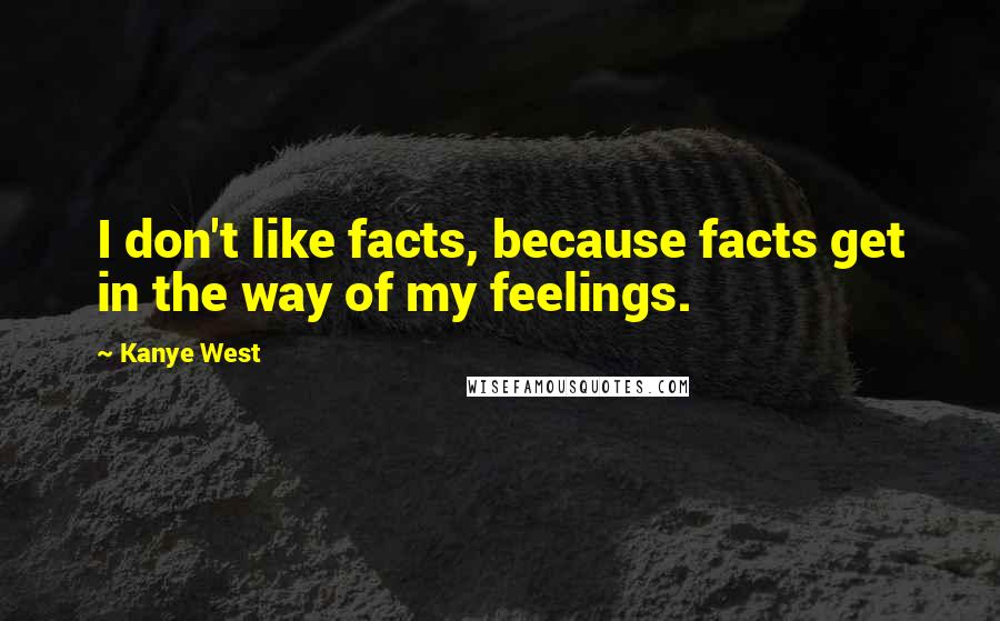 Kanye West Quotes: I don't like facts, because facts get in the way of my feelings.