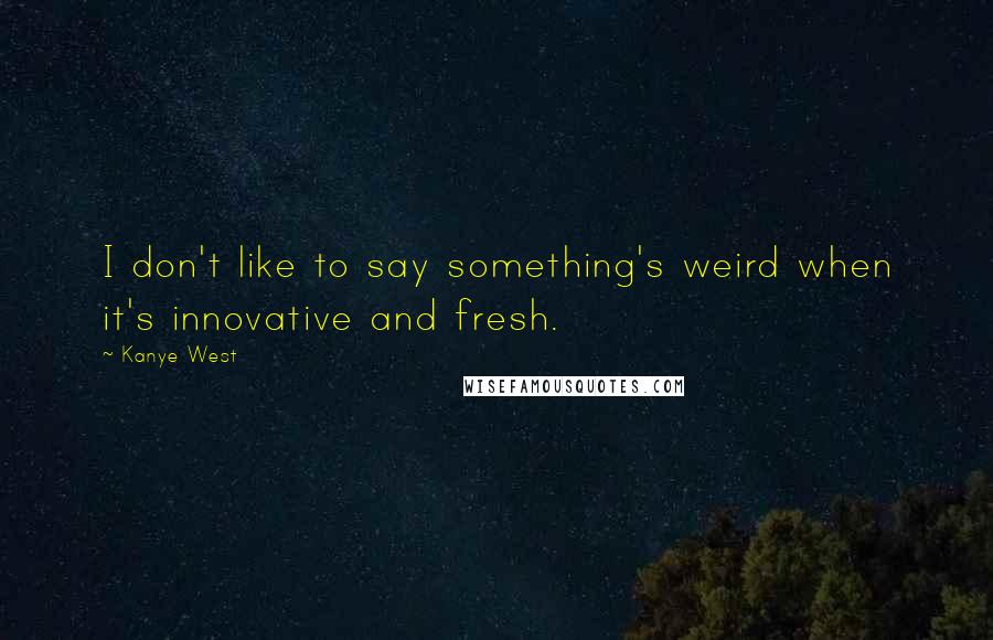 Kanye West Quotes: I don't like to say something's weird when it's innovative and fresh.