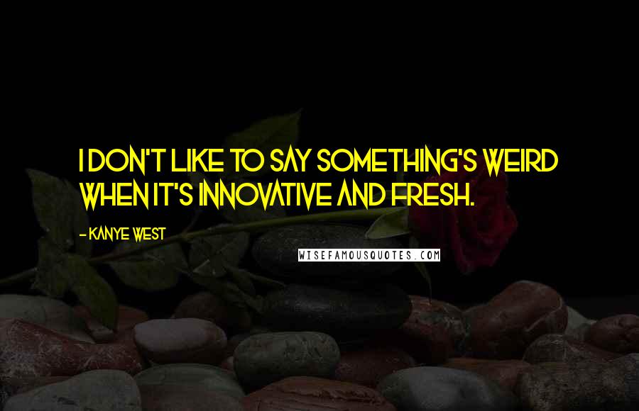 Kanye West Quotes: I don't like to say something's weird when it's innovative and fresh.