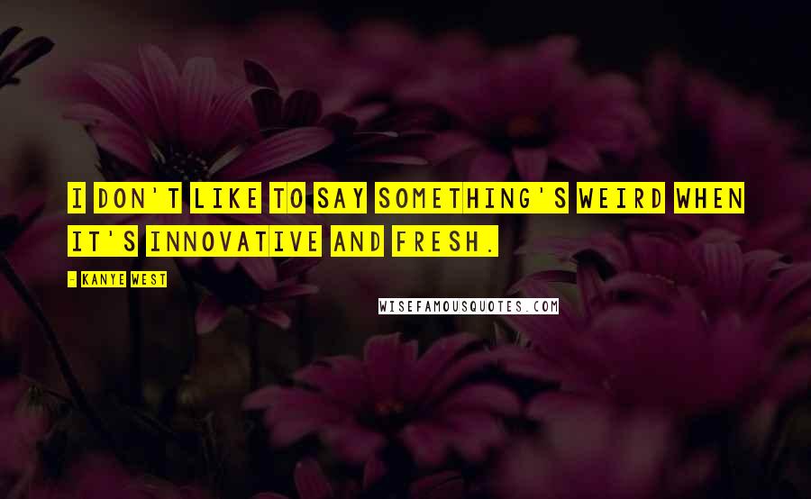 Kanye West Quotes: I don't like to say something's weird when it's innovative and fresh.