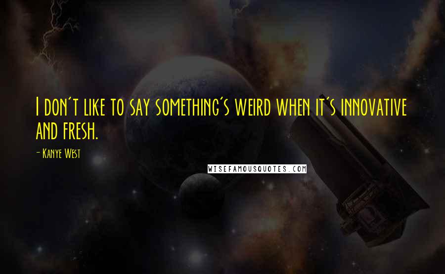 Kanye West Quotes: I don't like to say something's weird when it's innovative and fresh.