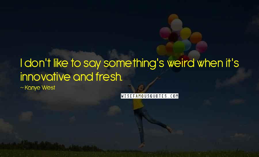 Kanye West Quotes: I don't like to say something's weird when it's innovative and fresh.