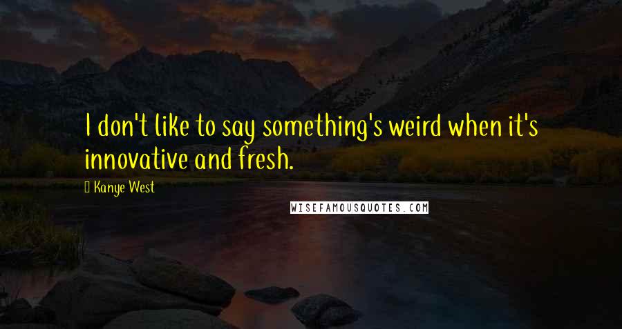 Kanye West Quotes: I don't like to say something's weird when it's innovative and fresh.