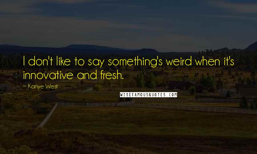 Kanye West Quotes: I don't like to say something's weird when it's innovative and fresh.