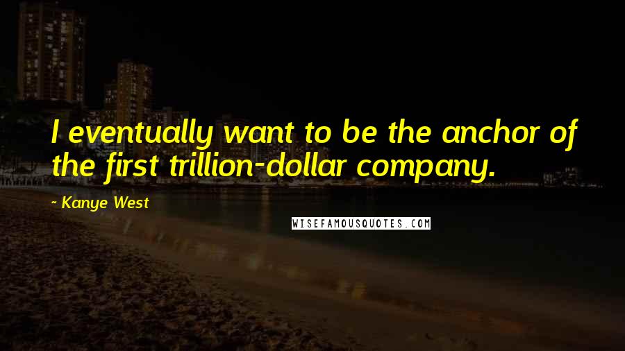 Kanye West Quotes: I eventually want to be the anchor of the first trillion-dollar company.