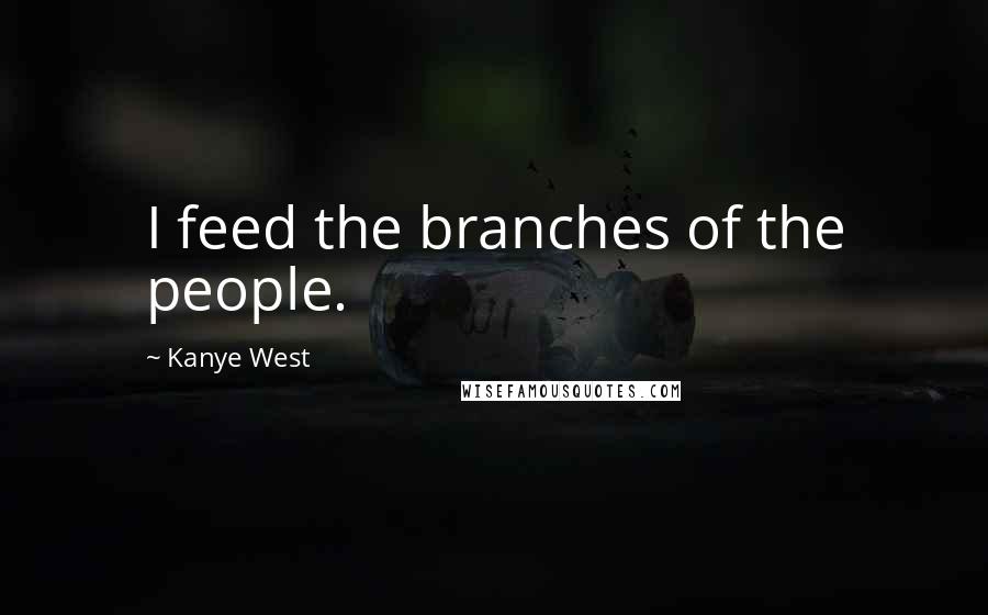 Kanye West Quotes: I feed the branches of the people.