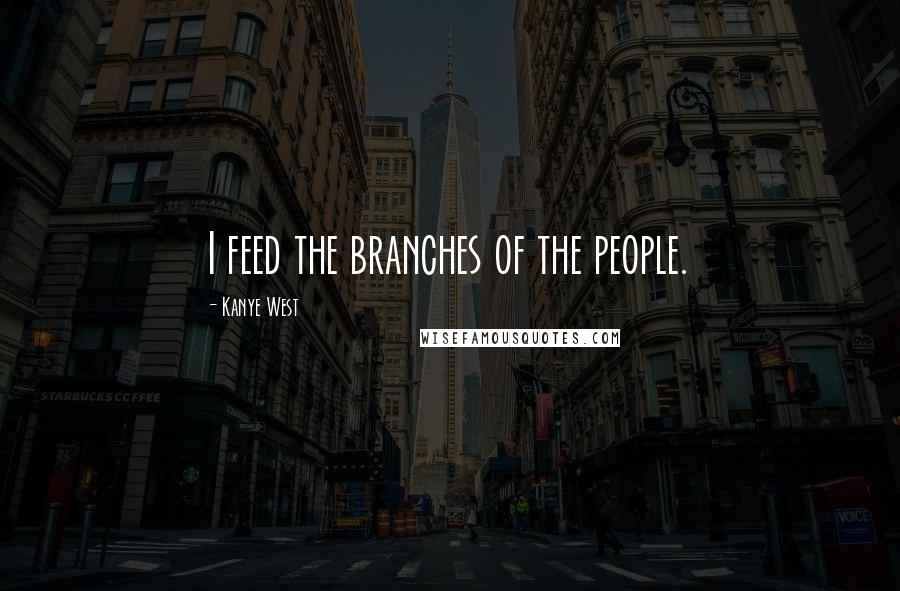 Kanye West Quotes: I feed the branches of the people.
